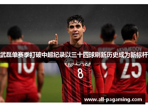 武磊单赛季打破中超纪录以三十四球刷新历史成为新标杆 武磊单赛季打破中超纪录以三十四球刷新历史成为新标杆
