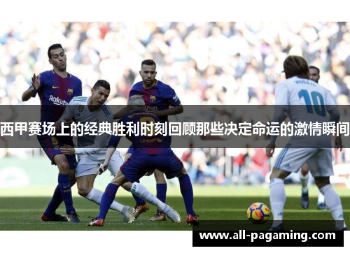 西甲赛场上的经典胜利时刻回顾那些决定命运的激情瞬间