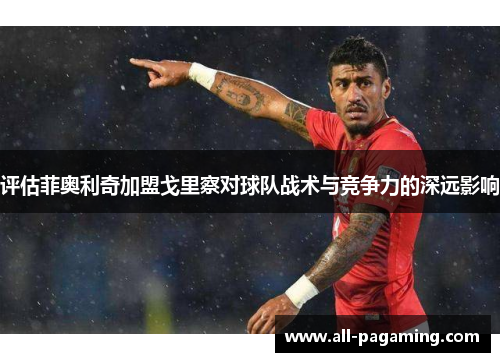 评估菲奥利奇加盟戈里察对球队战术与竞争力的深远影响