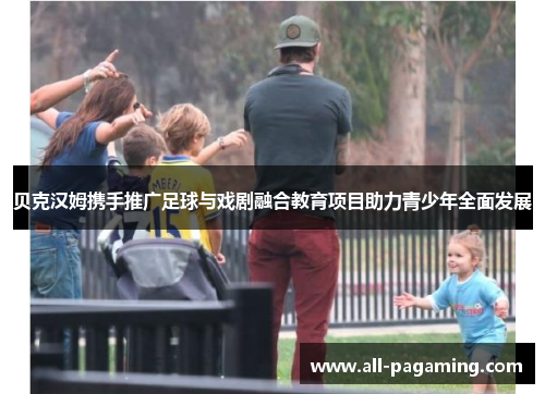 贝克汉姆携手推广足球与戏剧融合教育项目助力青少年全面发展 贝克汉姆携手推广足球与戏剧融合教育项目助力青少年全面发展