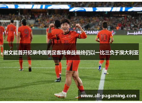谢文能首开纪录中国男足客场奋战最终仍以一比三负于澳大利亚 谢文能首开纪录中国男足客场奋战最终仍以一比三负于澳大利亚