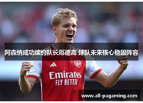 阿森纳成功续约队长厄德高 球队未来核心稳固阵容
