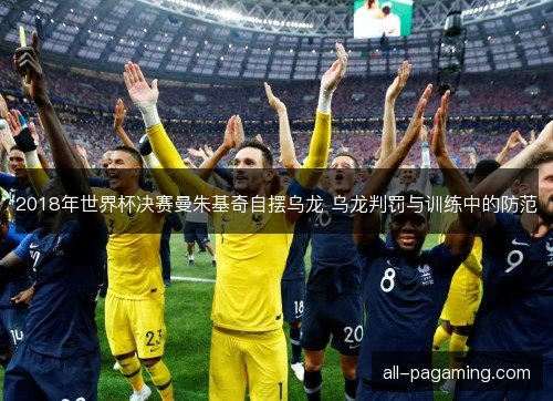 2018年世界杯决赛曼朱基奇自摆乌龙 乌龙判罚与训练中的防范 2018年世界杯决赛曼朱基奇自摆乌龙 乌龙判罚与训练中的防范
